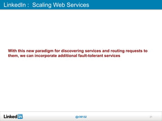 LinkedIn : Scaling Web Services
@r39132 21
With this new paradigm for discovering services and routing requests to
them, we can incorporate additional fault-tolerant services
 