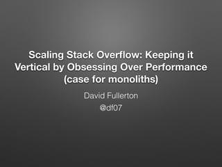 Scaling Stack Overﬂow: Keeping it
Vertical by Obsessing Over Performance
(case for monoliths)
David Fullerton
@df07
 
