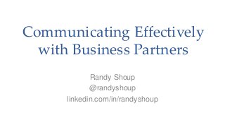 Communicating Effectively
with Business Partners
Randy Shoup
@randyshoup
linkedin.com/in/randyshoup
 