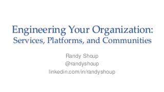 Engineering Your Organization:
Services, Platforms, and Communities
Randy Shoup
@randyshoup
linkedin.com/in/randyshoup
 