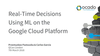 Real-Time Decisions
Using ML on the
Google Cloud Platform
Przemysław Pastuszka & Carlos Garcia
QCon London
7th March 2018
 