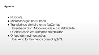 Agenda
● NuConta
● Microsserviços no Nubank
● Transferindo dinheiro entre NuContas
○ Event-sourcing: Modularidade e Escalabilidade
○ Consistência em sistemas distribuídos
● O feed de movimentações
○ Backend for Frontends com GraphQL
 