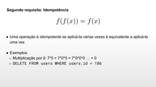 Segundo requisito: Idempotência
● Uma operação é idempotente se aplicá-la várias vezes é equivalente a aplicá-la
uma vez
● Exemplos:
○ Multiplicação por 0: 7*0 = 7*0*0 = 7*0*0*0 … = 0
○ DELETE FROM users WHERE users.id = 186
 