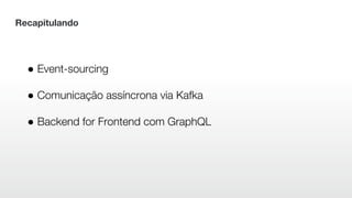 Recapitulando
● Event-sourcing
● Comunicação assíncrona via Kafka
● Backend for Frontend com GraphQL
 