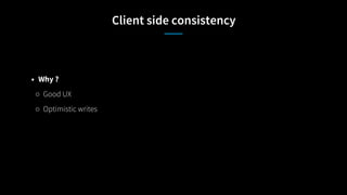 Client side consistency
• Why ?
○ Good UX
○ Optimistic writes
 