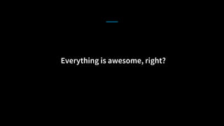 Everything is awesome, right?
 
