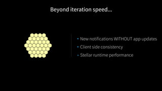 • New notifications WITHOUT app updates
• Client side consistency
• Stellar runtime performance
Beyond iteration speed...
 