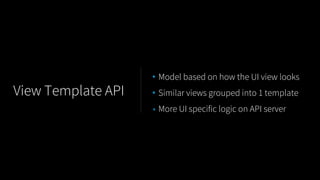 • Model based on how the UI view looks
• Similar views grouped into 1 template
• More UI specific logic on API server
View Template API
 