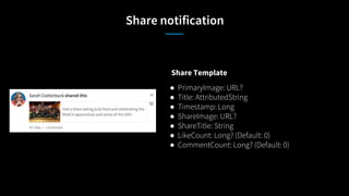 Share notification
Share Template
● PrimaryImage: URL?
● Title: AttributedString
● Timestamp: Long
● ShareImage: URL?
● ShareTitle: String
● LikeCount: Long? (Default: 0)
● CommentCount: Long? (Default: 0)
 