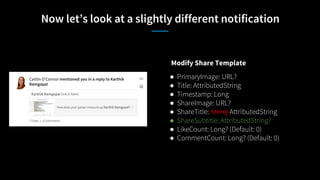 Now let’s look at a slightly different notification
Modify Share Template
● PrimaryImage: URL?
● Title: AttributedString
● Timestamp: Long
● ShareImage: URL?
● ShareTitle: String AttributedString
● ShareSubtitle: AttributedString?
● LikeCount: Long? (Default: 0)
● CommentCount: Long? (Default: 0)
 