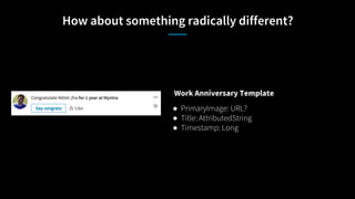 How about something radically different?
Work Anniversary Template
● PrimaryImage: URL?
● Title: AttributedString
● Timestamp: Long
 