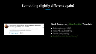 Something slightly different again?
Work Anniversary/New Position Template
● PrimaryImage: URL?
● Title: AttributedString
● Timestamp: Long
● BodyText: AttributedString?
 