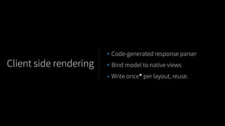 • Code-generated response parser
• Bind model to native views
• Write once* per layout, reuse.
Client side rendering
 