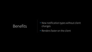 • New notification types without client
changes
• Renders faster on the client
Benefits
 