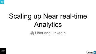 Scaling up Near real-time
Analytics
@ Uber and LinkedIn
 