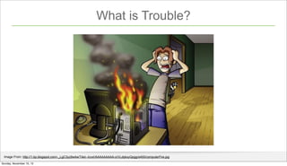What is Trouble?

Image From: http://1.bp.blogspot.com/-_LgC3yz9w4w/T4eI--IcvxI/AAAAAAAAA-o/VLdqkxyQpgg/s400/computerFire....