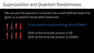 Superposition and Quantum Randomness
We can put the quantum computer into a well-defined state that
gives us a random result when observed.
Is the system mostly pointing UP or DOWN?
50% of the time the answer is UP
50% of the time the answer is DOWN
 