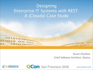 Designing
Enterprise IT Systems with REST:
     A (Cloudy) Case Study




                                      Stuart Charlton
                     Chief Software Architect, Elastra



             San Francisco 2008
 