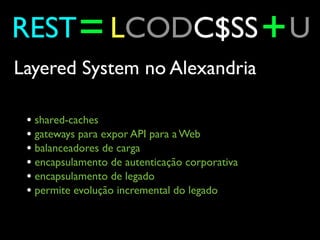 REST = LCODC$SS + U
Layered System no Alexandria

 • shared-caches
 • gateways para expor API para a Web
 • balanceadores ...