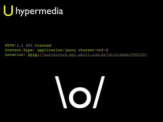 U hypermedia

HTTP/1.1 201 Created
Content-Type: application/json; charset=utf-8
Location: http://socialcore.api.abril.com...