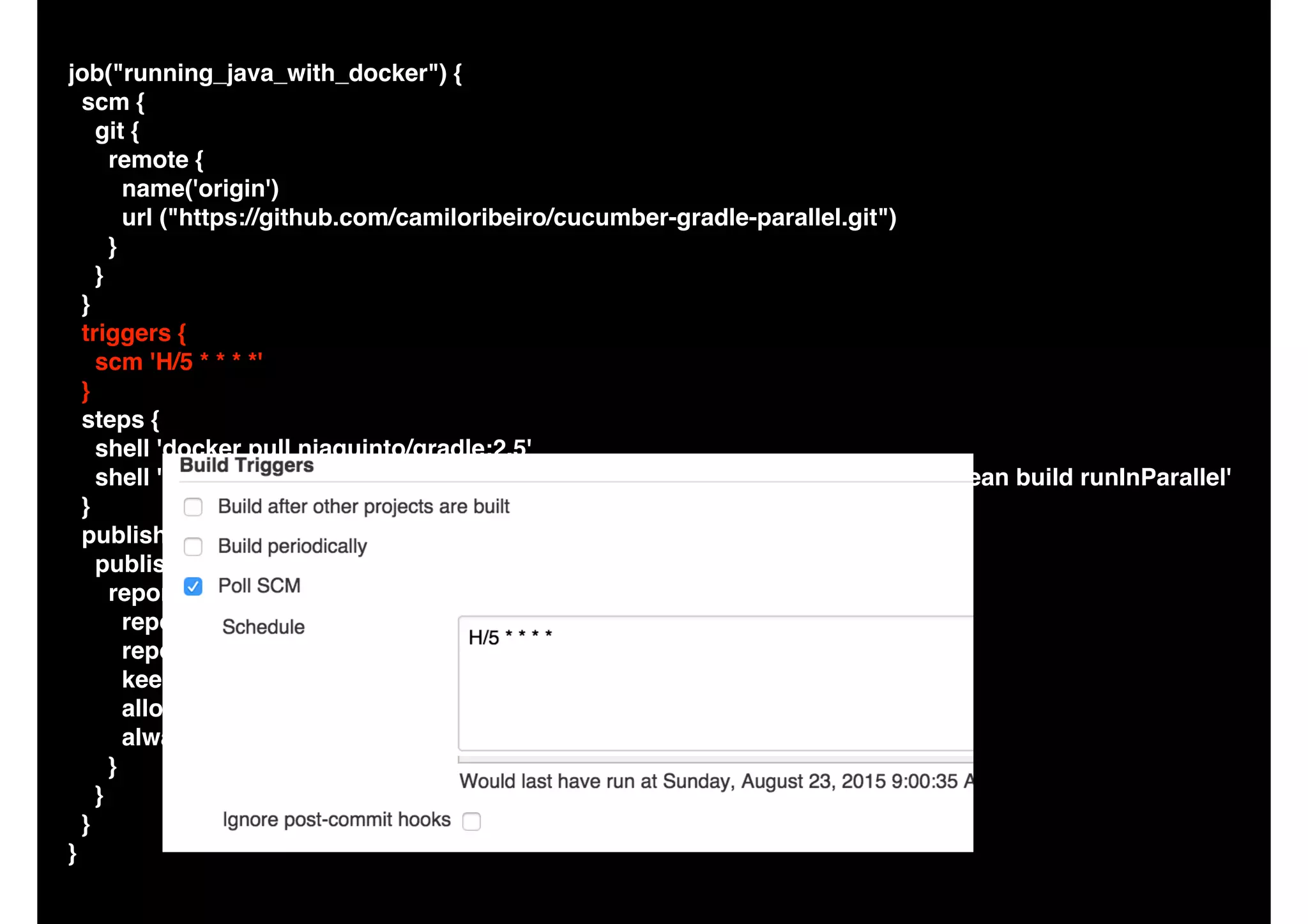 job("running_java_with_docker") {
scm {
git {
remote {
name('origin')
url ("https://github.com/camiloribeiro/cucumber-gradle-parallel.git")
}
}
}
triggers {
scm 'H/5 * * * *'
}
steps {
shell 'docker pull niaquinto/gradle:2.5'
shell 'docker run -v $WORKSPACE/:/gradle -w /gradle niaquinto/gradle:2.5 clean build runInParallel'
}
publishers {
publishHtml {
report('build/reports/cucumber') {
reportName('Cucumber Report')
reportFiles('feature-overview.html')
keepAll()
allowMissing()
alwaysLinkToLastBuild()
}
}
}
}
 