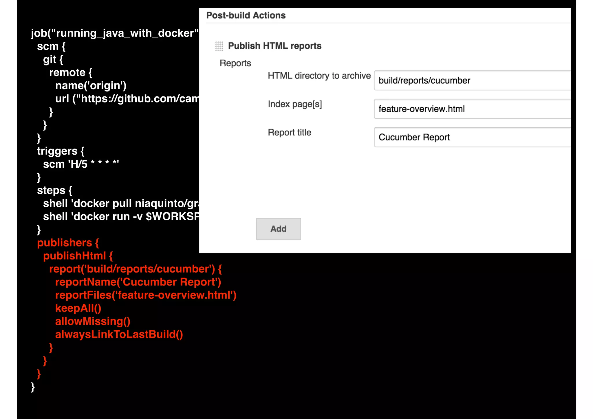 job("running_java_with_docker") {
scm {
git {
remote {
name('origin')
url ("https://github.com/camiloribeiro/cucumber-gradle-parallel.git")
}
}
}
triggers {
scm 'H/5 * * * *'
}
steps {
shell 'docker pull niaquinto/gradle:2.5'
shell 'docker run -v $WORKSPACE/:/gradle -w /gradle niaquinto/gradle:2.5 clean build runInParallel'
}
publishers {
publishHtml {
report('build/reports/cucumber') {
reportName('Cucumber Report')
reportFiles('feature-overview.html')
keepAll()
allowMissing()
alwaysLinkToLastBuild()
}
}
}
}
 