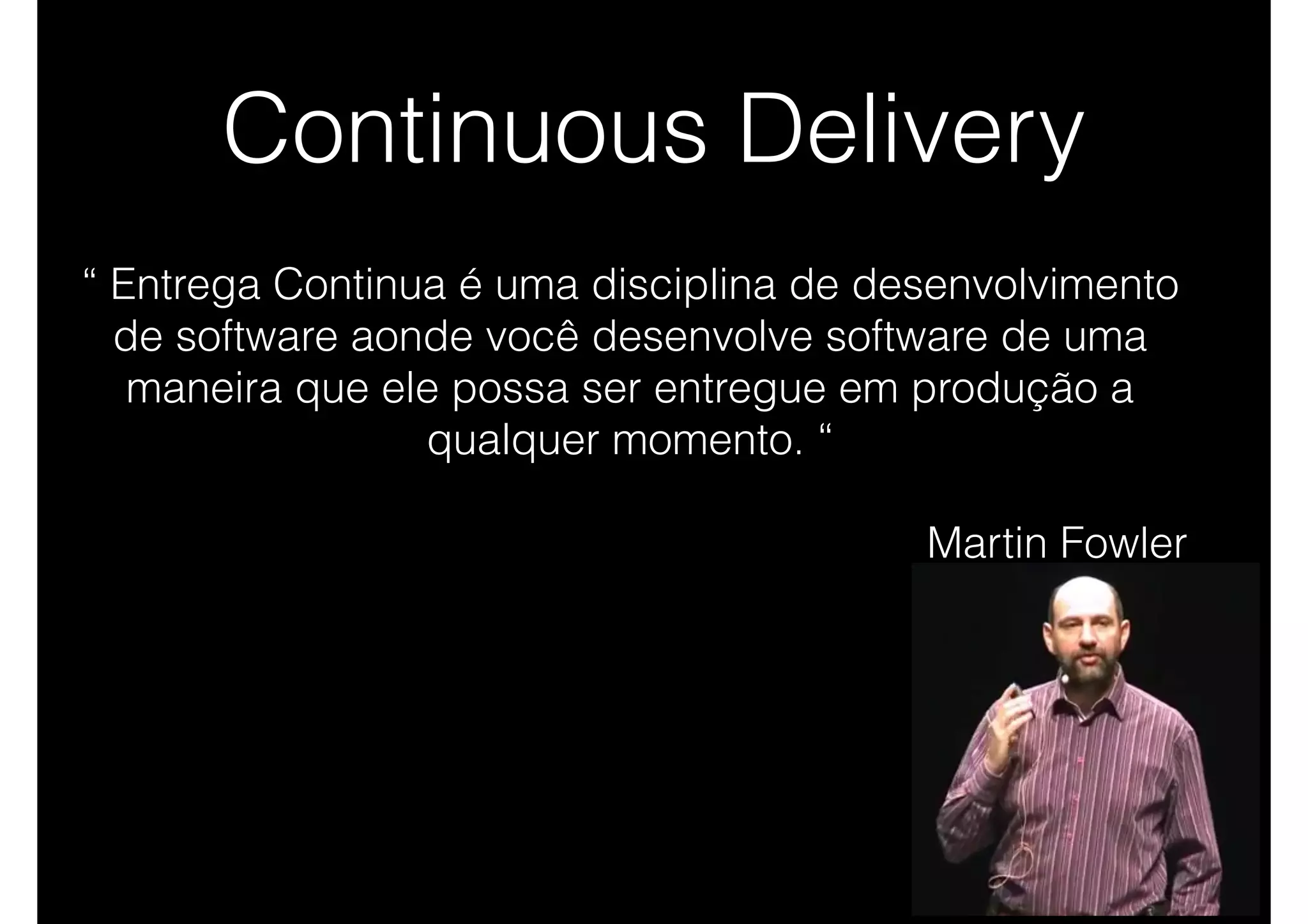 Continuous Delivery
“ Entrega Continua é uma disciplina de desenvolvimento
de software aonde você desenvolve software de uma
maneira que ele possa ser entregue em produção a
qualquer momento. “
Martin Fowler
 