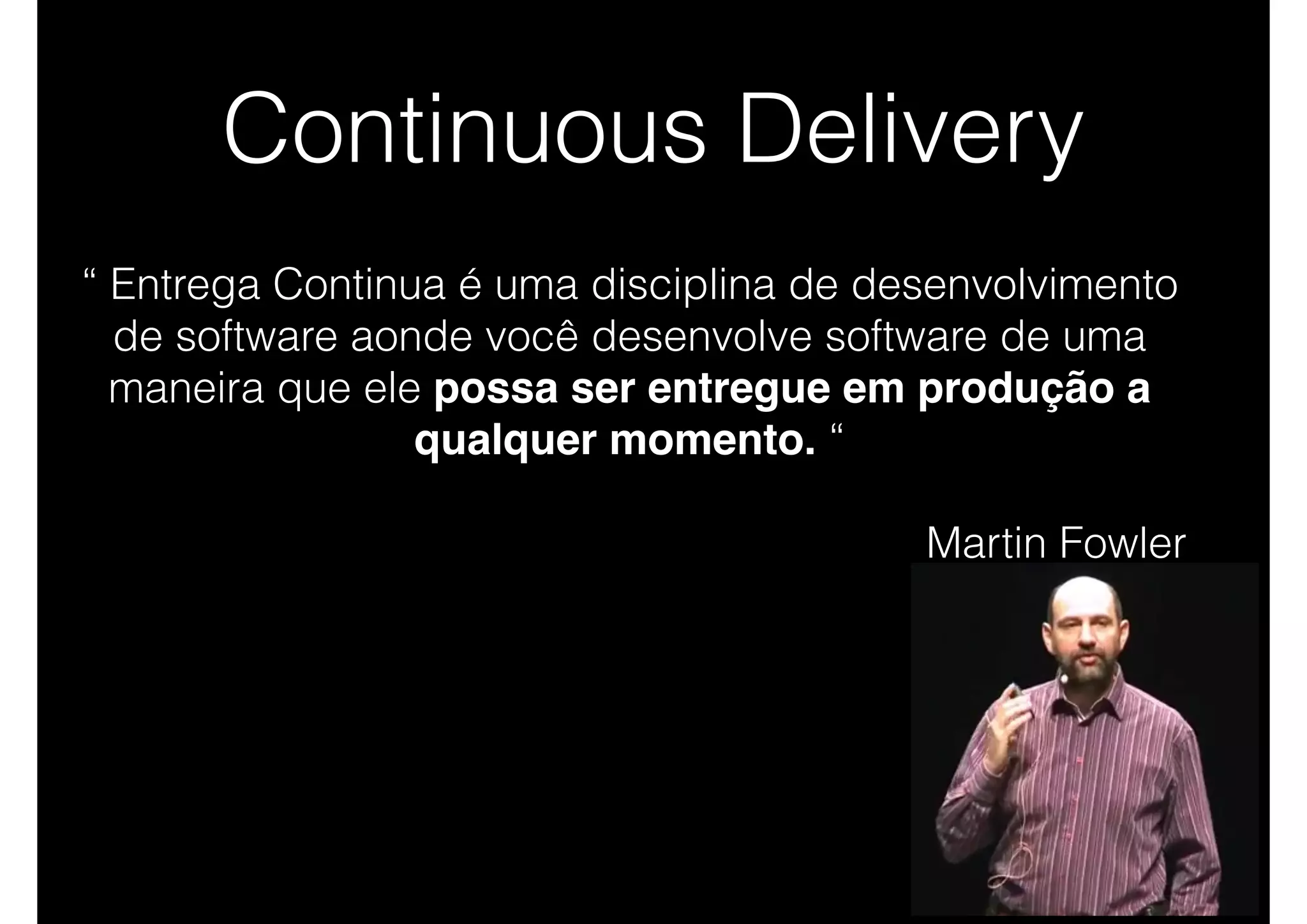 Continuous Delivery
“ Entrega Continua é uma disciplina de desenvolvimento
de software aonde você desenvolve software de uma
maneira que ele possa ser entregue em produção a
qualquer momento. “
Martin Fowler
 