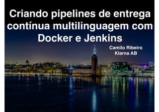 Criando pipelines de entrega
contínua multilinguagem com
Docker e Jenkins
Camilo Ribeiro
Klarna AB
 