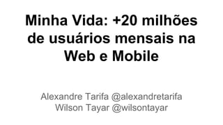 Minha Vida: +20 milhões
de usuários mensais na
Web e Mobile
Alexandre Tarifa @alexandretarifa
Wilson Tayar @wilsontayar
 