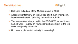 The birth of Unix
• Bell Labs pulled out of the Multics project in 1969
• A researcher formerly on the Multics effort, Ken...