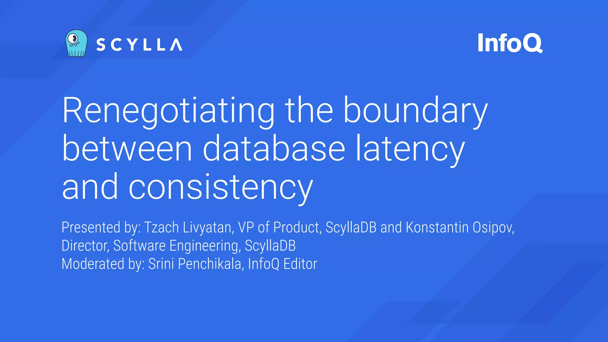 Renegotiating the boundary
between database latency
and consistency
Presented by: Tzach Livyatan, VP of Product, ScyllaDB and Konstantin Osipov,
Director, Software Engineering, ScyllaDB
Moderated by: Srini Penchikala, InfoQ Editor
 