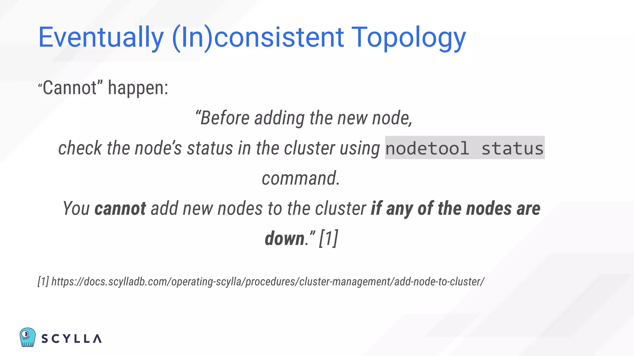 Eventually (In)consistent Topology
“Cannot” happen:
“Before adding the new node,
check the node’s status in the cluster using nodetool status
command.
You cannot add new nodes to the cluster if any of the nodes are
down.” [1]
[1] https://docs.scylladb.com/operating-scylla/procedures/cluster-management/add-node-to-cluster/
 