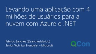 Levando uma aplicação com 4
milhões de usuários para a
nuvem com Azure e .NET
Fabrício Sanchez (@sanchezfabricio)
Senior Technical Evangelist – Microsoft
 