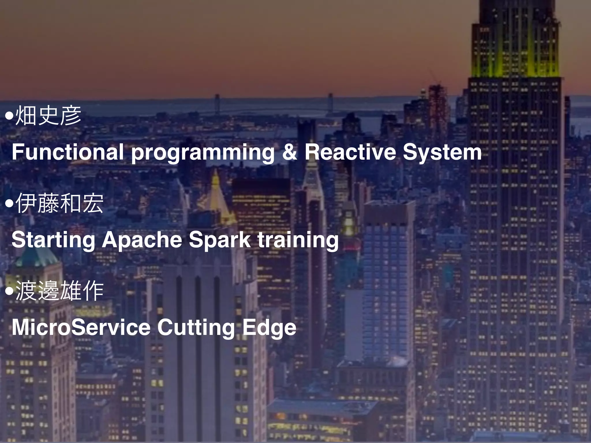 •畑史彦
Functional programming & Reactive System
•伊藤和宏
Starting Apache Spark training
•渡邊雄作
MicroService Cutting Edge
 