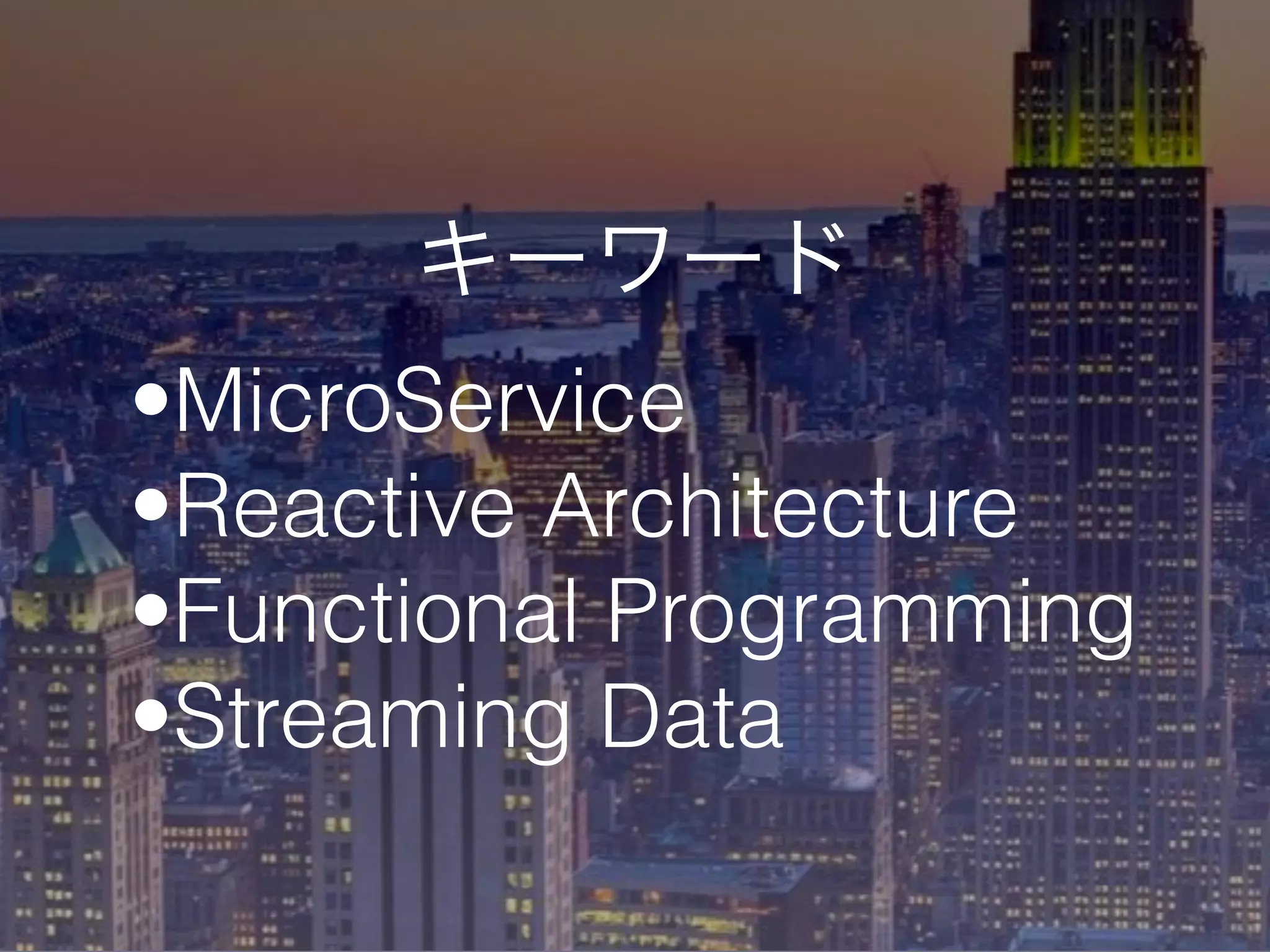 キーワード
•MicroService
•Reactive Architecture
•Functional Programming
•Streaming Data
 