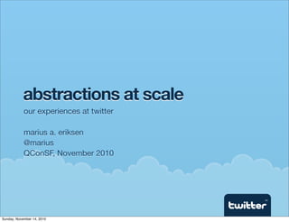 abstractions at scale
            our experiences at twitter

            marius a. eriksen
            @marius
            QConSF, November 2010




                                         TM




Sunday, November 14, 2010
 