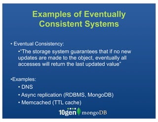 Examples of Eventually
          Consistent Systems

• Eventual Consistency:
   •“The storage system guarantees that if no new
   updates are made to the object, eventually all
   accesses will return the last updated value”

•Examples:
   • DNS
   • Async replication (RDBMS, MongoDB)
   • Memcached (TTL cache)
 