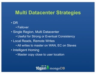 Multi Datacenter Strategies
• DR
   • Failover
• Single Region, Multi Datacenter
   • Useful for Strong or Eventual Consistency
• Local Reads, Remote Writes
   • All writes to master on WAN, EC on Slaves
• Intelligent Homing
   • Master copy close to user location
 