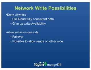 Network Write Possibilities
•Deny all writes
   • Still Read fully consistent data
   • Give up write Availability

•Allow writes on one side
   • Failover
   • Possible to allow reads on other side
 