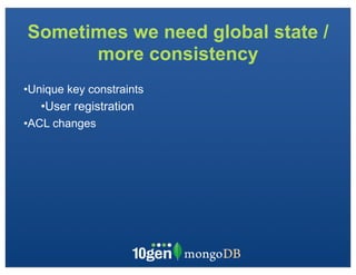 Sometimes we need global state /
      more consistency
•Unique key constraints
   •User registration
•ACL changes
 