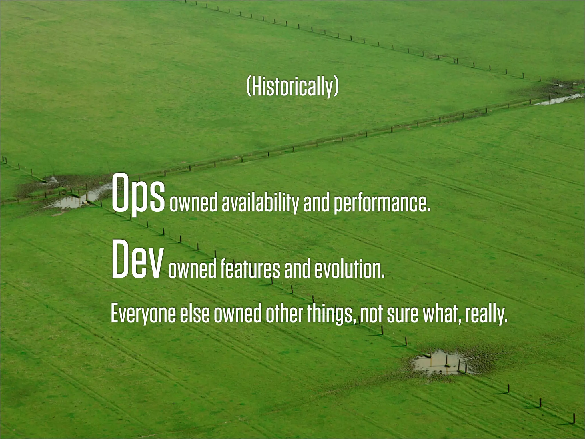 (Historically)



Ops owned availability and performance.
Dev owned features and evolution.
Everyone else owned other things, not sure what, really.
 