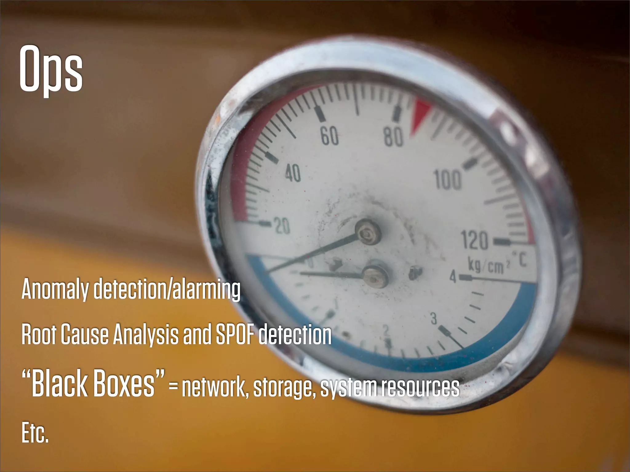 Ops


Anomaly detection/alarming
Root Cause Analysis and SPOF detection
“Black Boxes” = network, storage, system resources
Etc.
 