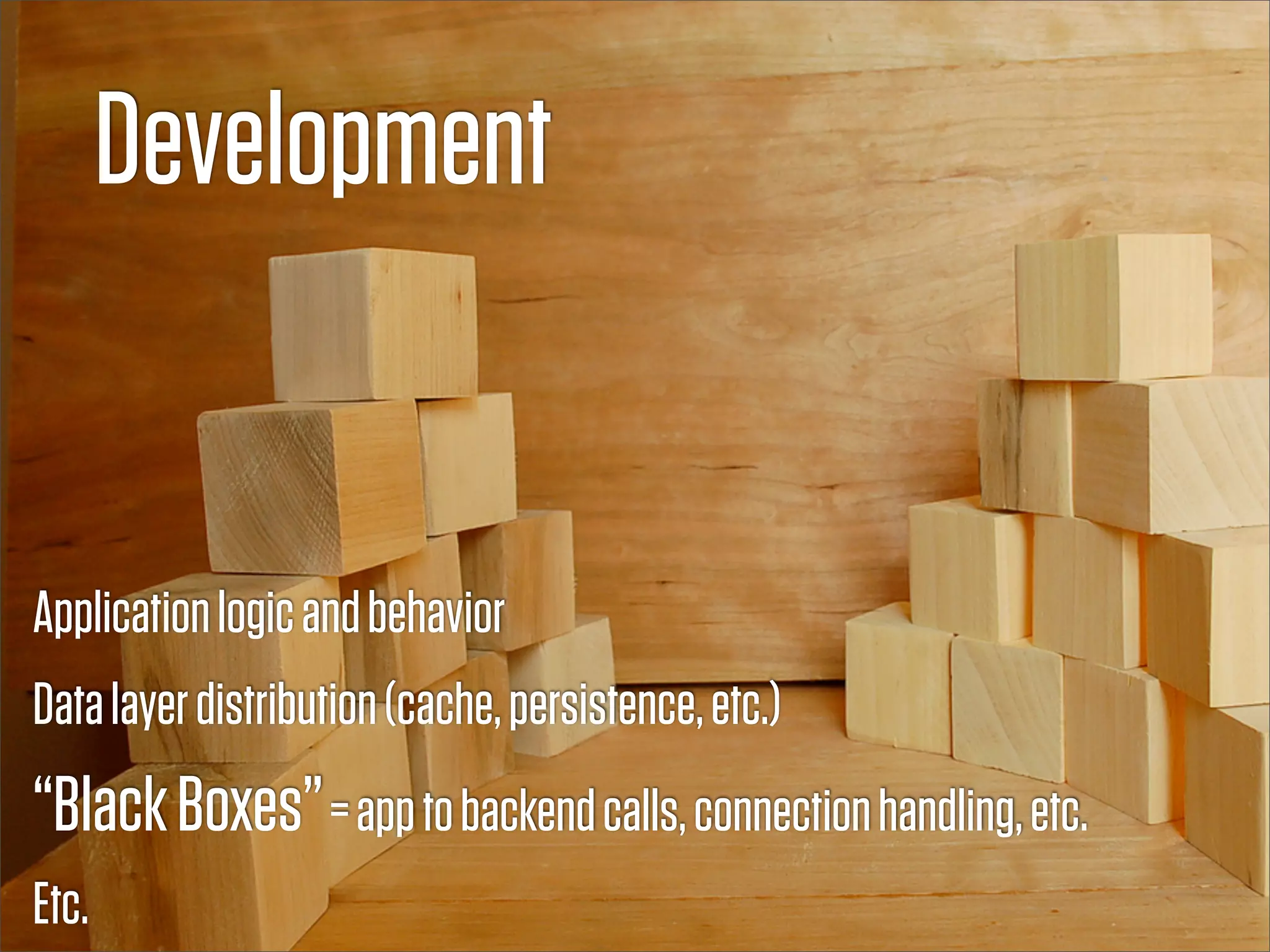 Development


Application logic and behavior
Data layer distribution (cache, persistence, etc.)
“Black Boxes” = app to backend calls, connection handling, etc.
Etc.
 