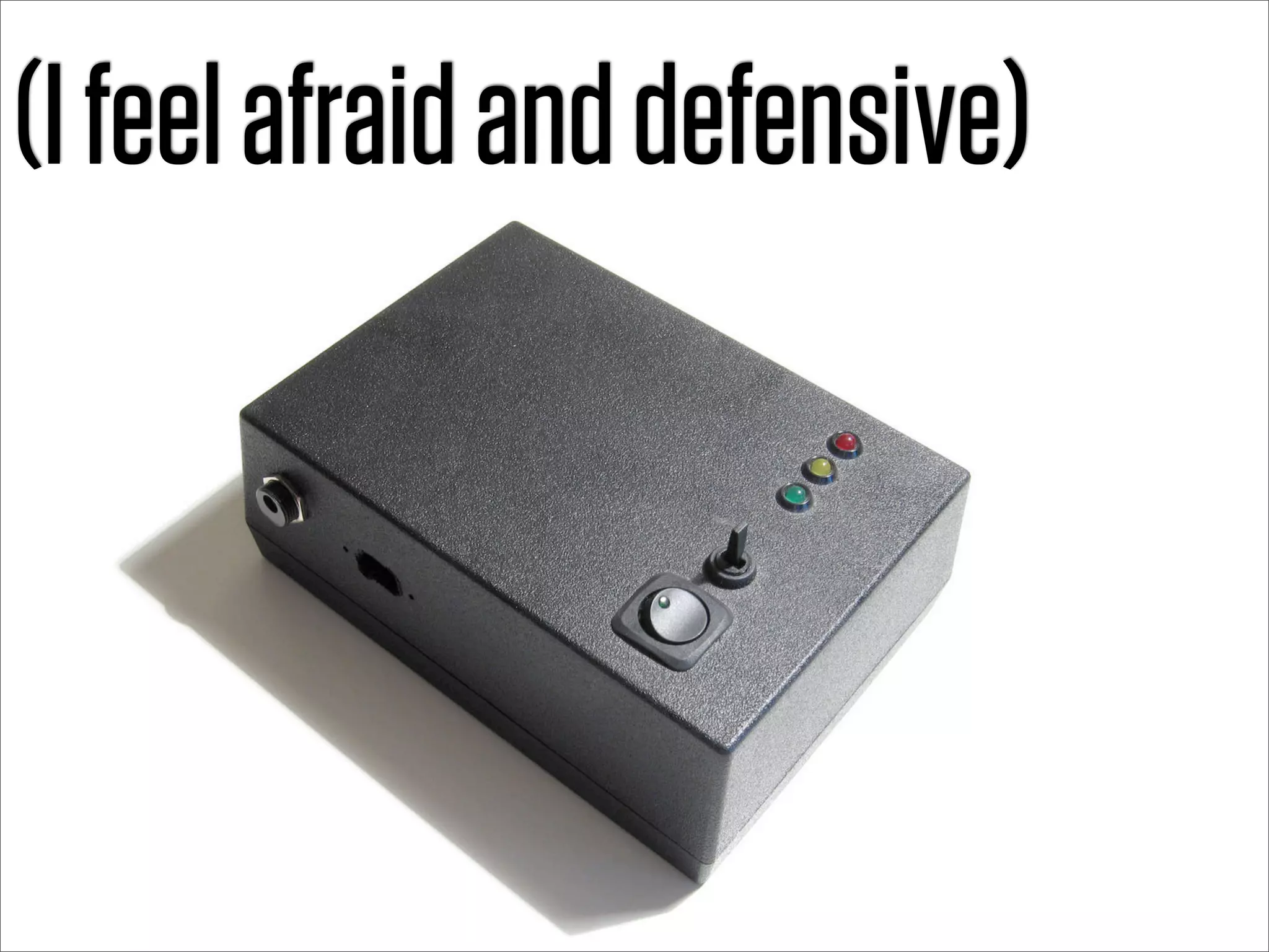 (I feel afraid and defensive)
 