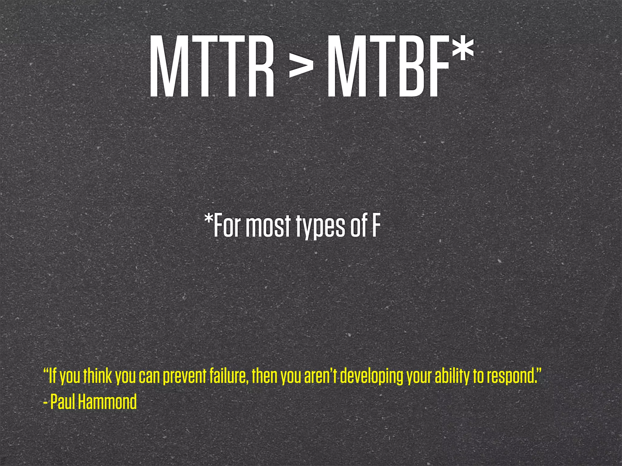 MTTR > MTBF*
                             *For most types of F



“If you think you can prevent failure, then you aren’t developing your ability to respond.”
- Paul Hammond
 