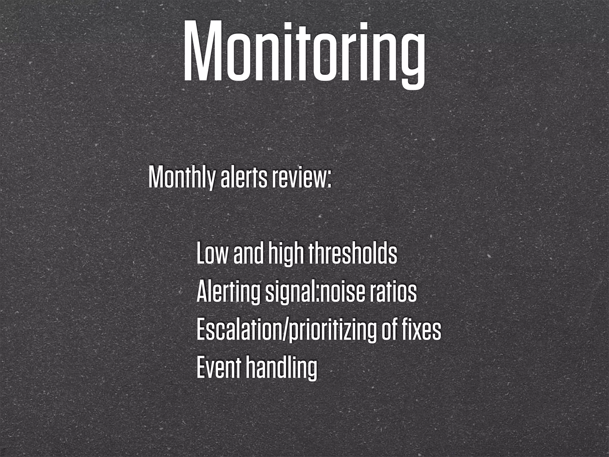 Monitoring
Monthly alerts review:

     Low and high thresholds
     Alerting signal:noise ratios
     Escalation/prioritizing of ﬁxes
     Event handling
 