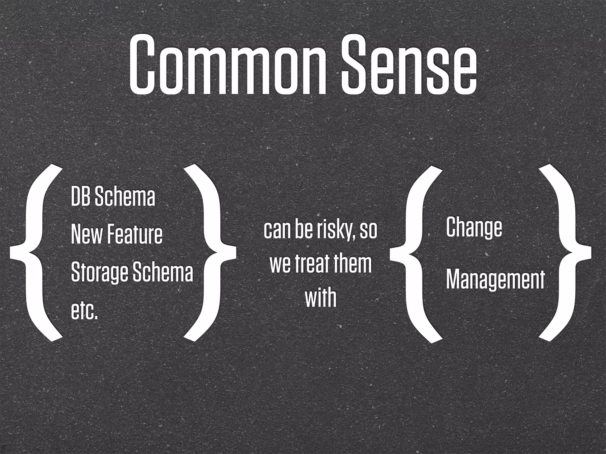 Common Sense

{ } { }
DB Schema
New Feature      can be risky, so   Change
Storage Schema    we treat them
                                    Management
etc.                   with
 