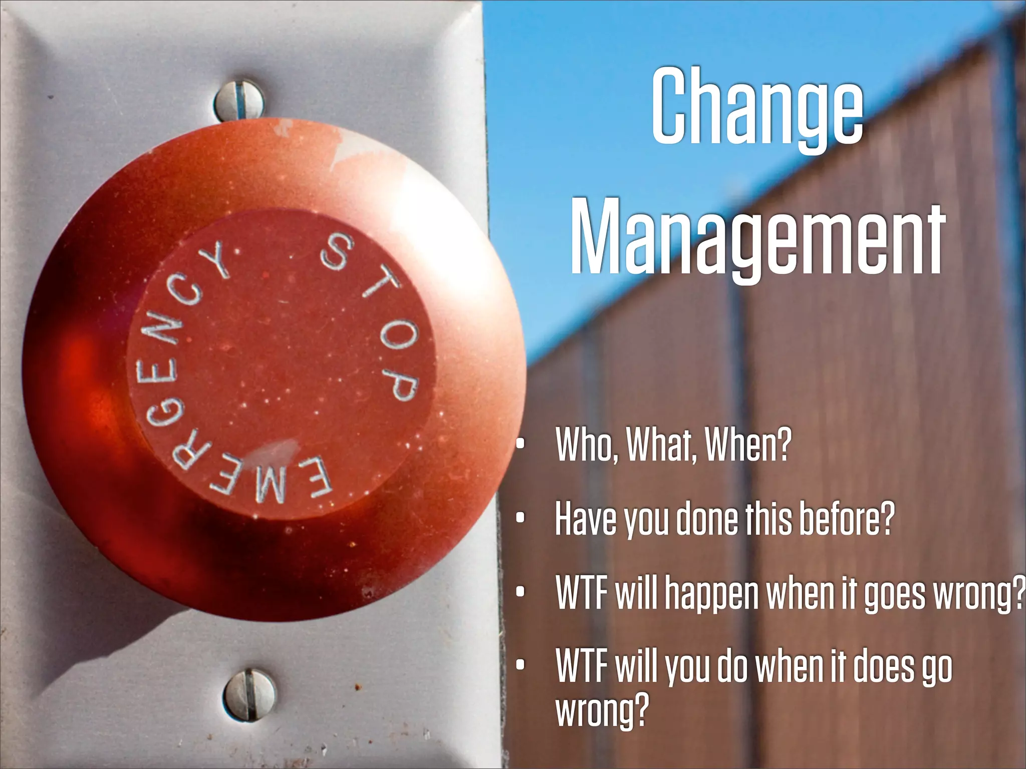 Change
     Management
•   Who, What, When?
•   Have you done this before?
•   WTF will happen when it goes wrong?
•   WTF will you do when it does go
    wrong?
 