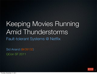 Keeping Movies Running
         Amid Thunderstorms
         Fault-tolerant Systems @ Netﬂix

         Sid Anand (@r39132)
         QCon SF 2011




                                           1

Thursday, November 17, 2011
 